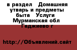  в раздел : Домашняя утварь и предметы быта » Услуги . Мурманская обл.,Гаджиево г.